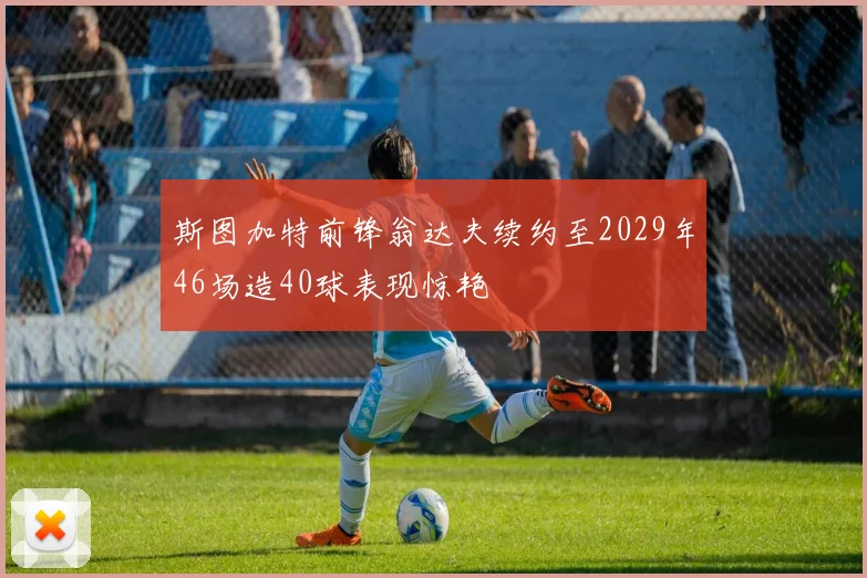 斯图加特前锋翁达夫续约至2029年46场造40球表现惊艳