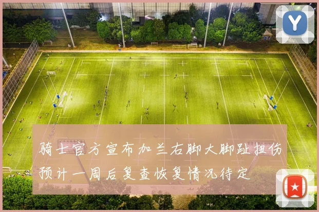 骑士官方宣布加兰右脚大脚趾扭伤预计一周后复查恢复情况待定