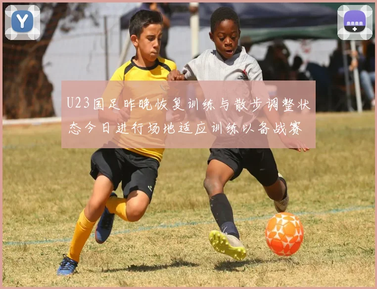 U23国足昨晚恢复训练与散步调整状态今日进行场地适应训练以备战赛事