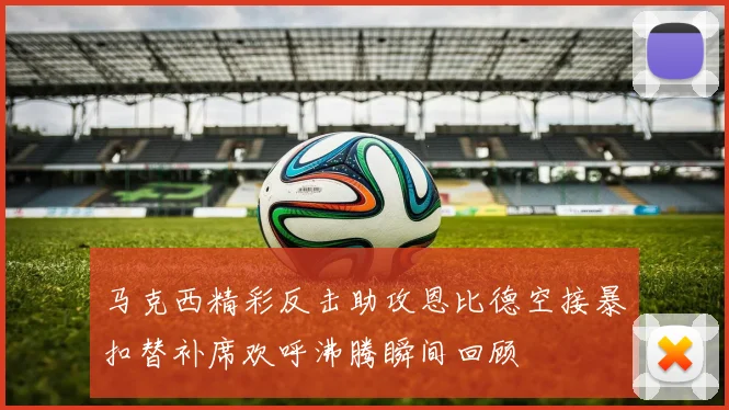 马克西精彩反击助攻恩比德空接暴扣替补席欢呼沸腾瞬间回顾