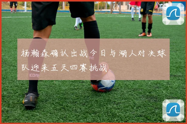 杨瀚森确认出战今日与湖人对决球队迎来五天四赛挑战
