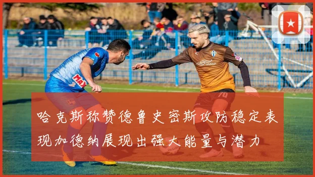 哈克斯称赞德鲁史密斯攻防稳定表现加德纳展现出强大能量与潜力