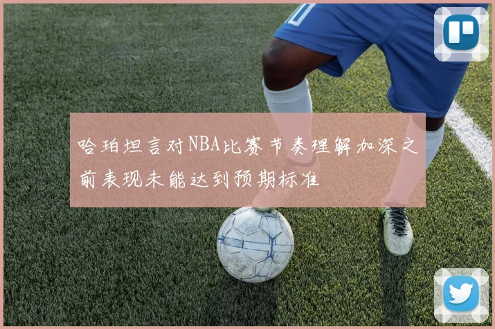哈珀坦言对NBA比赛节奏理解加深之前表现未能达到预期标准