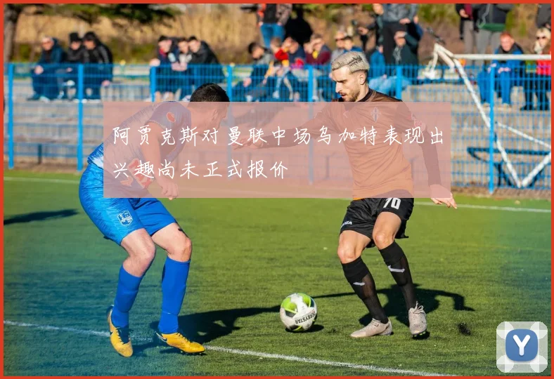 阿贾克斯对曼联中场乌加特表现出兴趣尚未正式报价