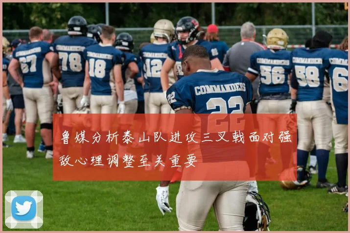 鲁媒分析泰山队进攻三叉戟面对强敌心理调整至关重要