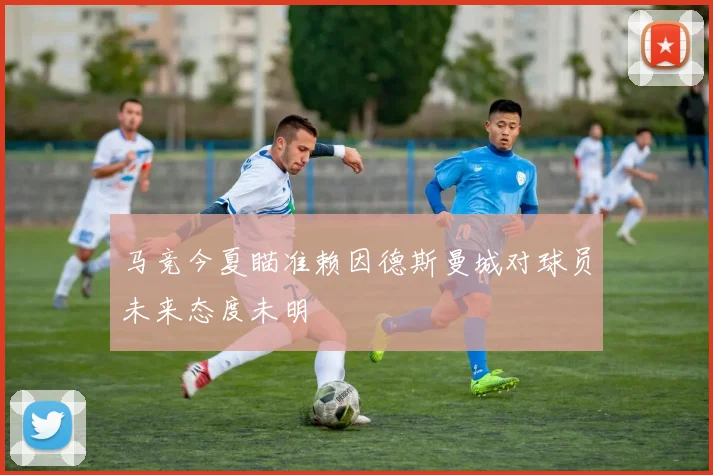马竞今夏瞄准赖因德斯曼城对球员未来态度未明