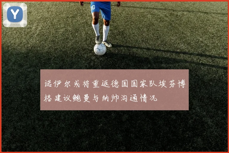 诺伊尔或将重返德国国家队埃芬博格建议鲍曼与纳帅沟通情况