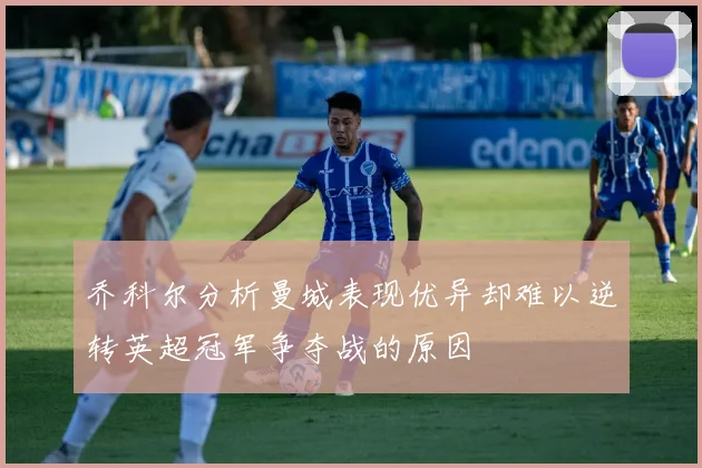 乔科尔分析曼城表现优异却难以逆转英超冠军争夺战的原因