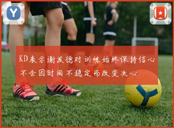 KD表示谢泼德对训练始终保持信心不会因时间不稳定而改变决心