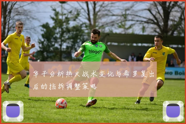 华子分析热火战术变化与希罗复出后的挡拆调整策略