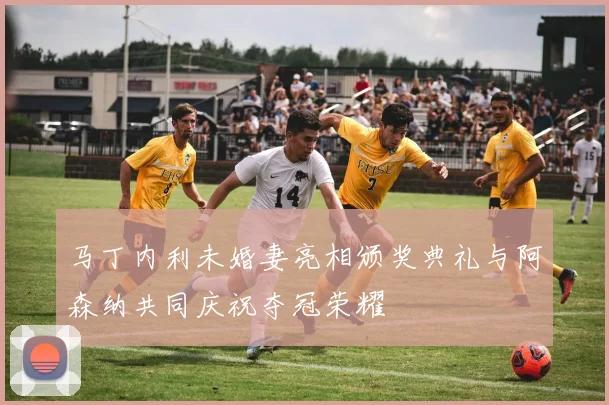 马丁内利未婚妻亮相颁奖典礼与阿森纳共同庆祝夺冠荣耀