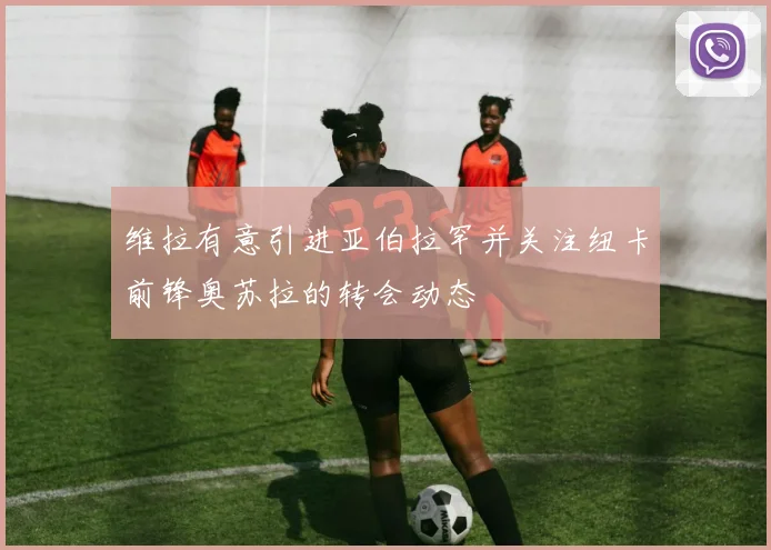维拉有意引进亚伯拉罕并关注纽卡前锋奥苏拉的转会动态