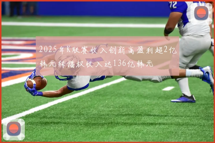 2025年K联赛收入创新高盈利超2亿韩元转播权收入达136亿韩元