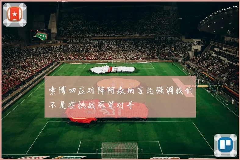 索博回应对阵阿森纳言论强调我们不是在挑战冠军对手