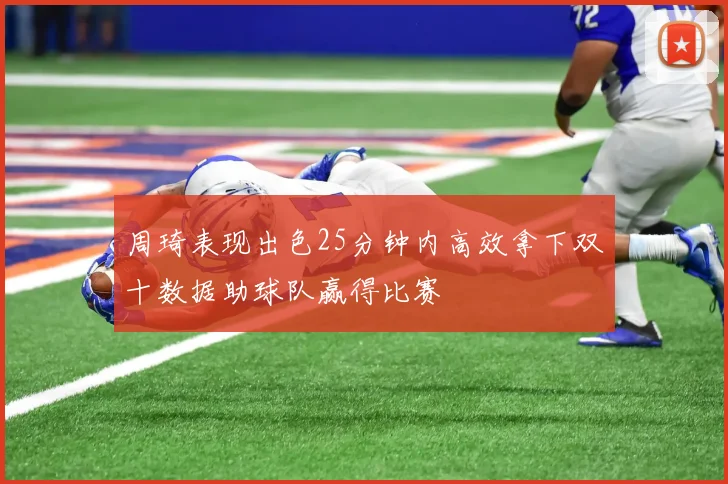 周琦表现出色25分钟内高效拿下双十数据助球队赢得比赛