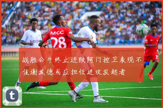 战胜公牛终止连败阿门控卫表现不佳谢泼德或应担任进攻发起者