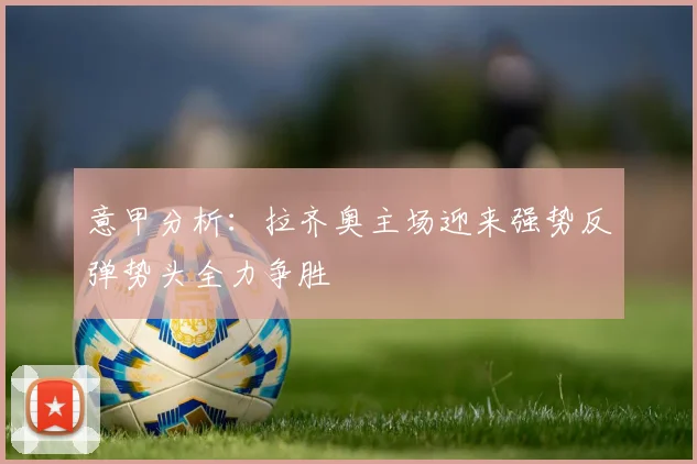 意甲分析：拉齐奥主场迎来强势反弹势头全力争胜