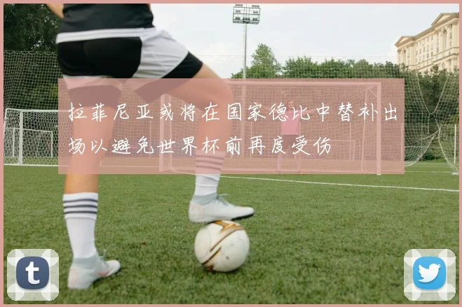 拉菲尼亚或将在国家德比中替补出场以避免世界杯前再度受伤