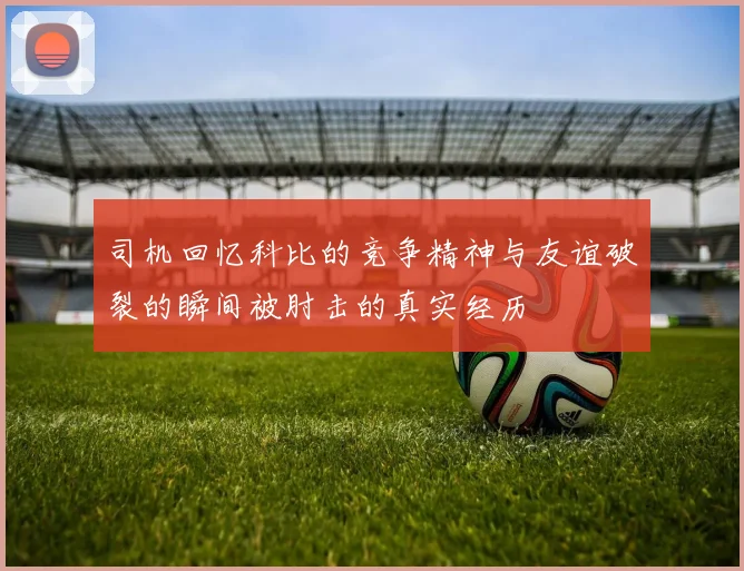 司机回忆科比的竞争精神与友谊破裂的瞬间被肘击的真实经历