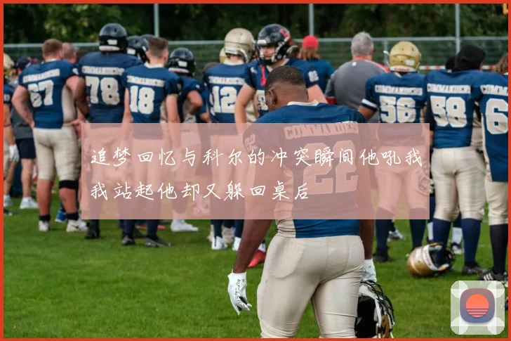 追梦回忆与科尔的冲突瞬间他吼我我站起他却又躲回桌后