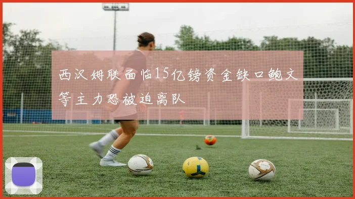 西汉姆联面临15亿镑资金缺口鲍文等主力恐被迫离队