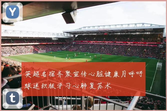 英超名宿齐聚宣传心脏健康月呼吁球迷积极学习心肺复苏术