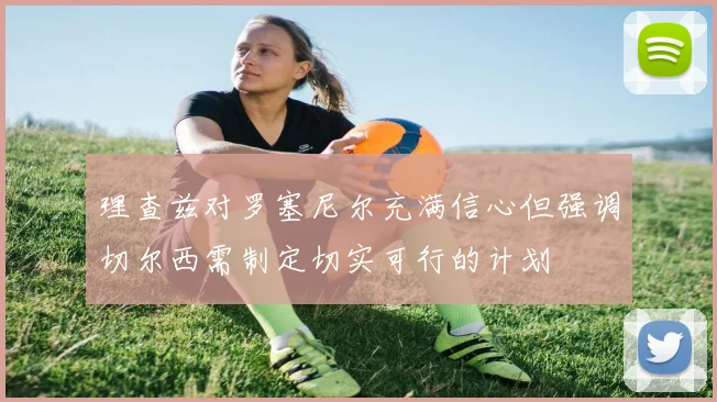 理查兹对罗塞尼尔充满信心但强调切尔西需制定切实可行的计划