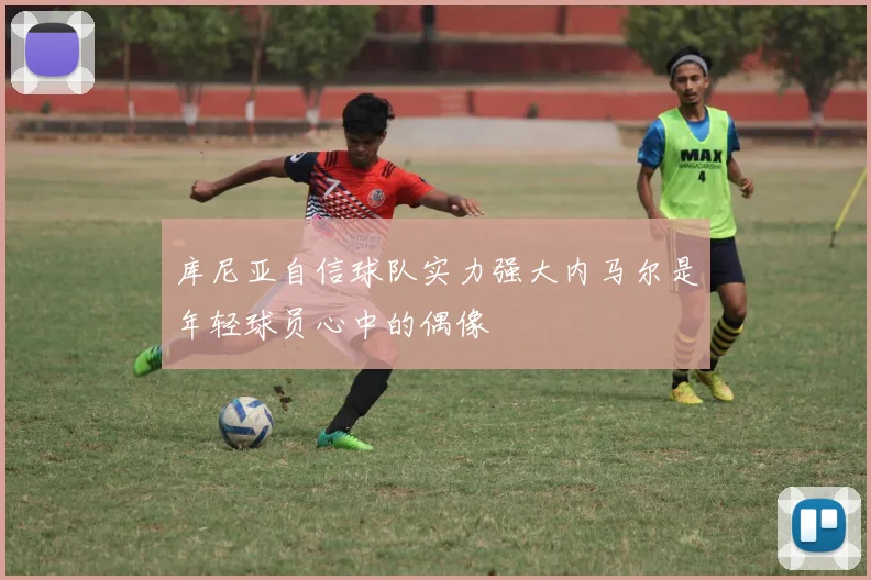 库尼亚自信球队实力强大内马尔是年轻球员心中的偶像