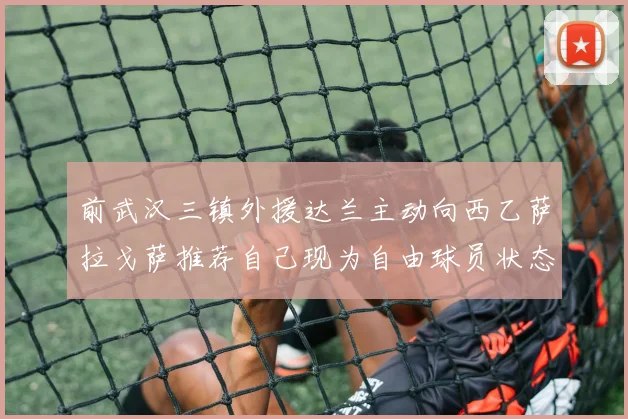前武汉三镇外援达兰主动向西乙萨拉戈萨推荐自己现为自由球员状态良好