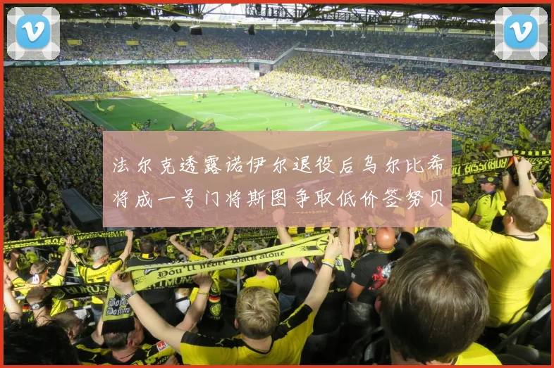法尔克透露诺伊尔退役后乌尔比希将成一号门将斯图争取低价签努贝尔