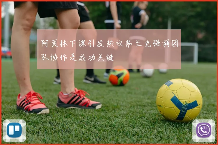 阿莫林下课引发热议弗兰克强调团队协作是成功关键
