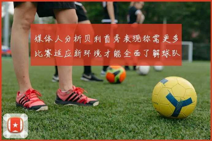 媒体人分析贝利首秀表现称需更多比赛适应新环境才能全面了解球队
