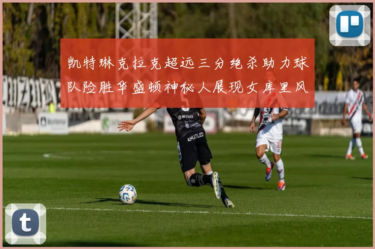 凯特琳克拉克超远三分绝杀助力球队险胜华盛顿神秘人展现女库里风采
