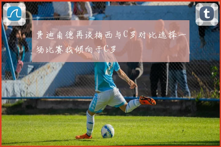 费迪南德再谈梅西与C罗对比选择一场比赛我倾向于C罗