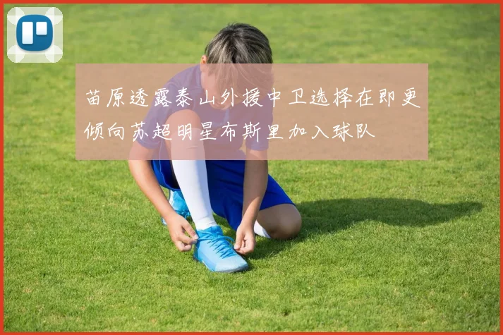 苗原透露泰山外援中卫选择在即更倾向苏超明星布斯里加入球队