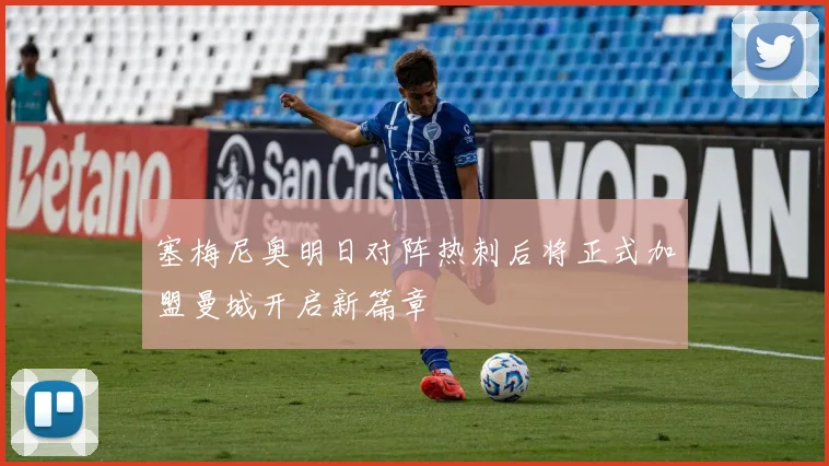 塞梅尼奥明日对阵热刺后将正式加盟曼城开启新篇章