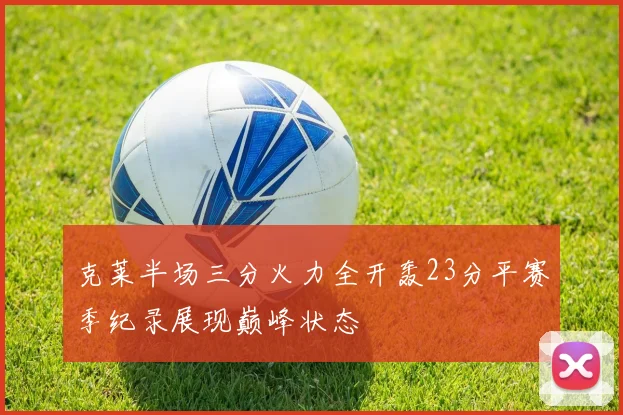 克莱半场三分火力全开轰23分平赛季纪录展现巅峰状态
