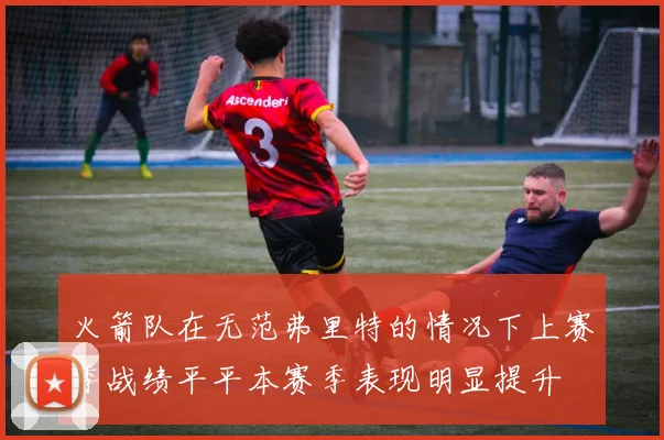 火箭队在无范弗里特的情况下上赛季战绩平平本赛季表现明显提升