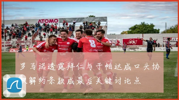 罗马诺透露拜仁与于帕达成口头协议解约条款成最后关键讨论点
