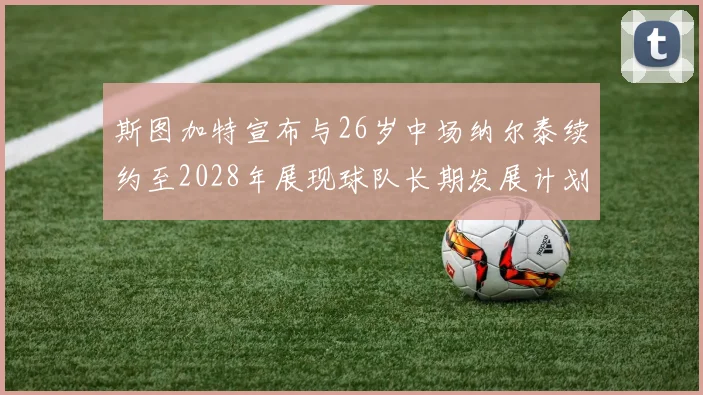 斯图加特宣布与26岁中场纳尔泰续约至2028年展现球队长期发展计划